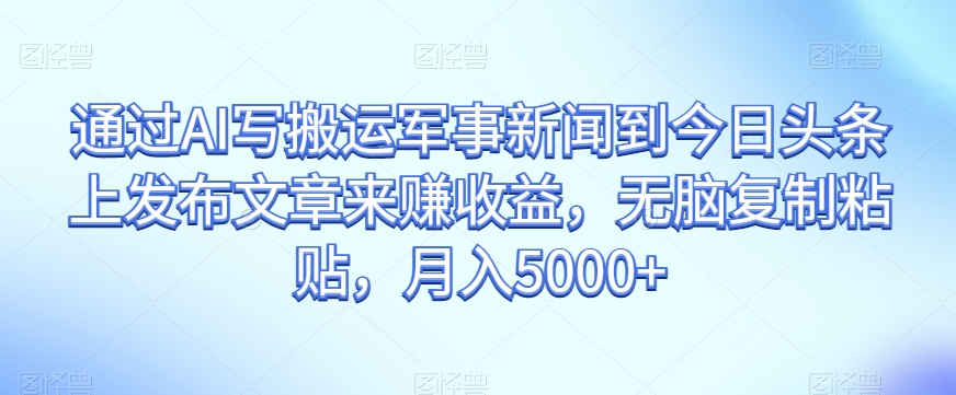 揭秘：通过AI技术，轻松将军事新闻搬运至今日头条赚取5000+收益-网赚项目资源库