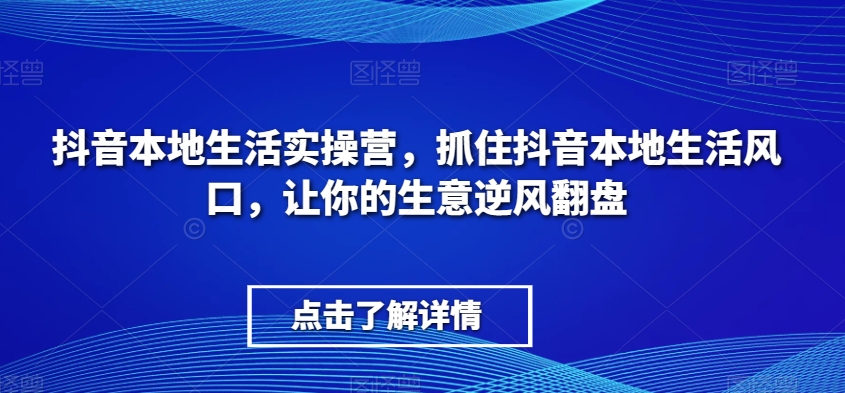 抖音本地生活实操营：抓住风口，生意逆风翻盘-网赚项目资源库