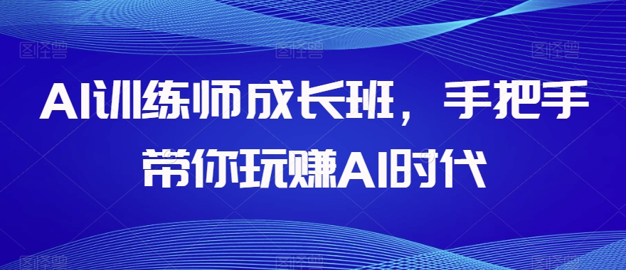 AI训练师成长班：手把手教你玩转AI时代-网赚项目资源库
