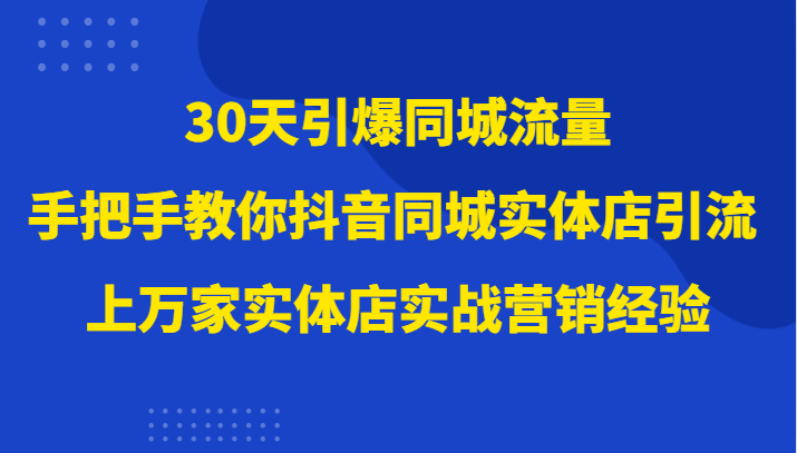30天同城流量激增，上万家实体店实战营销经验，抖音同城引流秘籍-网赚项目资源库