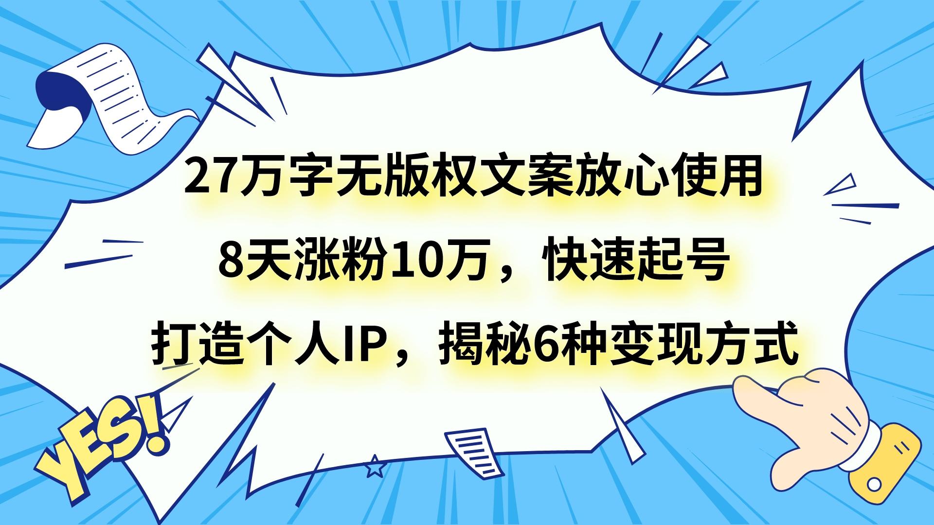 27万字无版权文案，8天涨粉10万，快速起号，打造个人IP，揭秘6种变现方式-网赚项目资源库