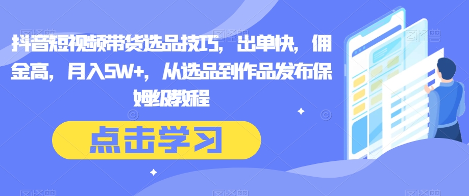 抖音短视频带货选品技巧：快速出单、高佣金，月入5W+，保姆级教程-网赚项目资源库