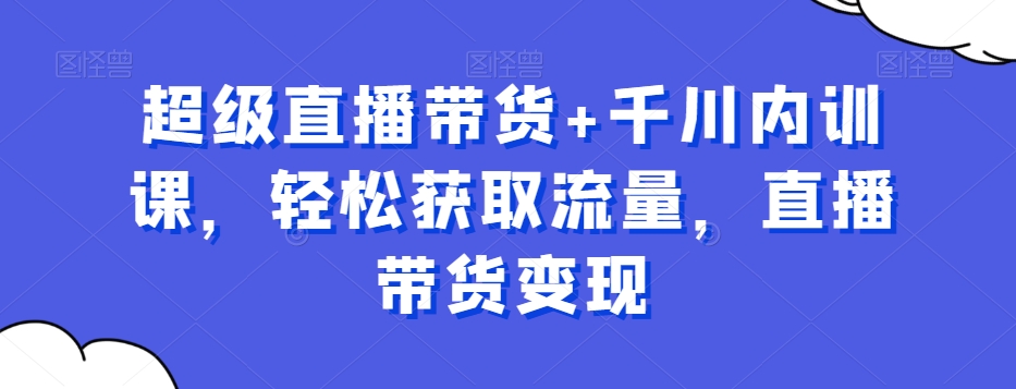 直播带货秘籍：千川内训课程，轻松获取流量，实现变现-网赚项目资源库
