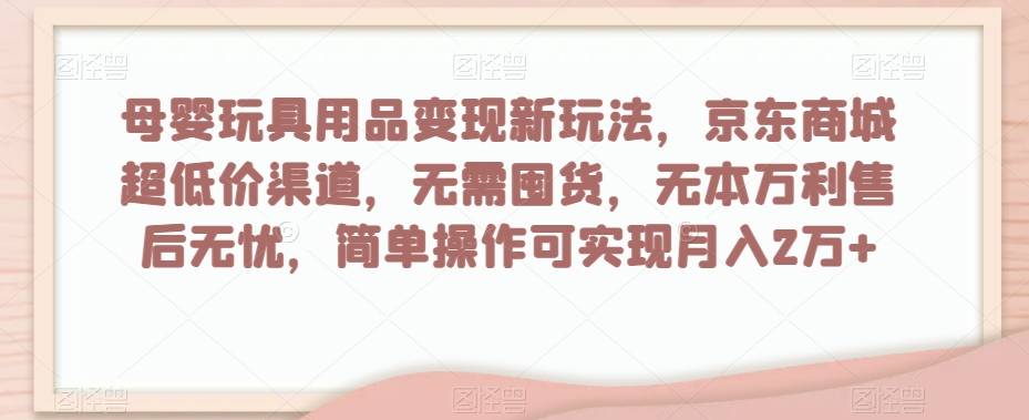 母婴玩具用品新变现策略，京东商城超低价渠道，简单操作月入2万+【揭秘】-网赚项目资源库