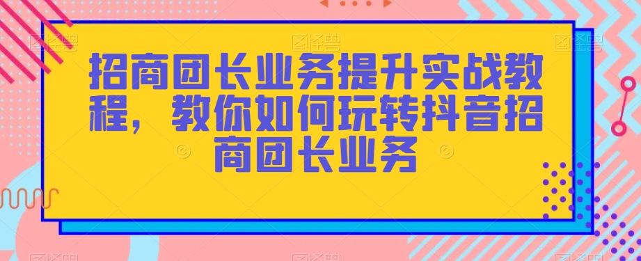 抖音招商团长业务提升实战教程：掌握关键技巧，高效玩转抖音招商-网赚项目资源库
