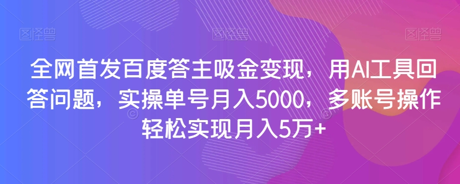 全网首发：百度答主AI工具变现指南，单账号月入5000，多账号操作轻松实现月入5万+【揭秘】-网赚项目资源库