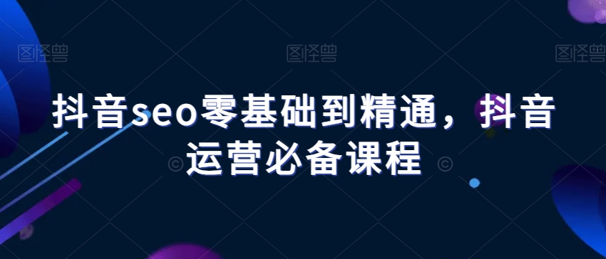 抖音SEO入门到精通：必备抖音运营课程-网赚项目资源库