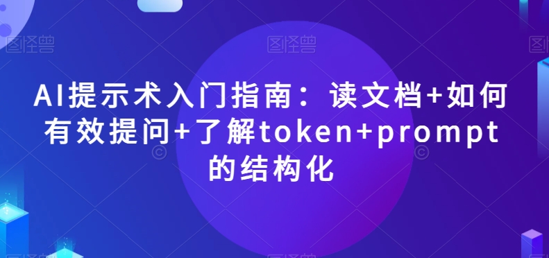 AI提示术入门：掌握文档阅读、有效提问技巧及了解token和prompt的结构化方法【揭秘】-网赚项目资源库