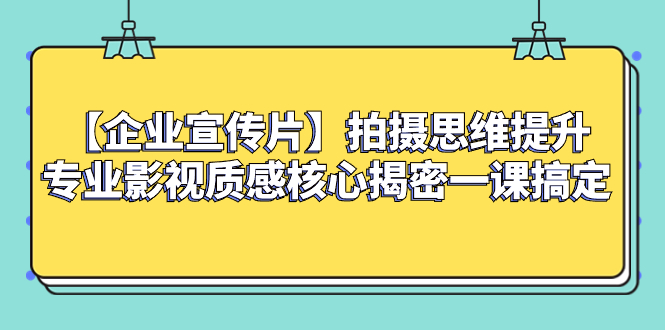 企业宣传片拍摄提升专业影视质感核心揭秘课程-网赚项目资源库