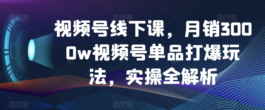 视频号爆款月销3000万：揭秘单品爆火的实战策略-网赚项目资源库