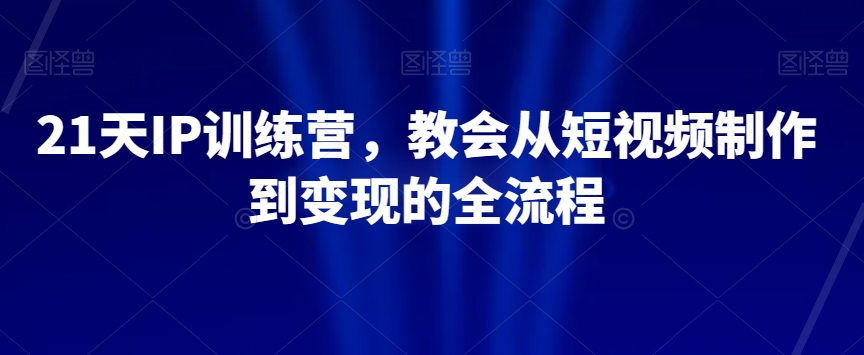 21天短视频变现训练营：从制作到盈利的全流程指导-网赚项目资源库