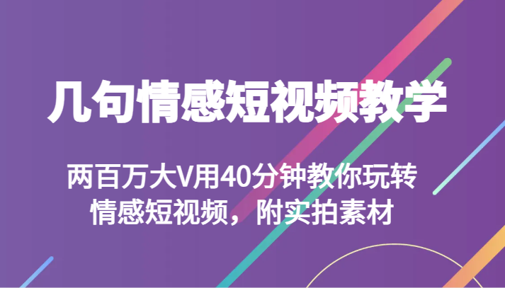 情感短视频教学：两百万大V40分钟教你玩转，附实拍素材-网赚项目资源库