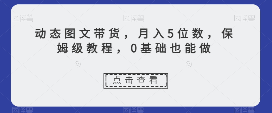 保姆级动态图文带货教程，月入5位数【揭秘】-网赚项目资源库