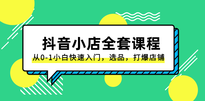 抖音小店全套课程：从零到一，小白快速入门，选品技巧，爆单攻略（131节）-网赚项目资源库