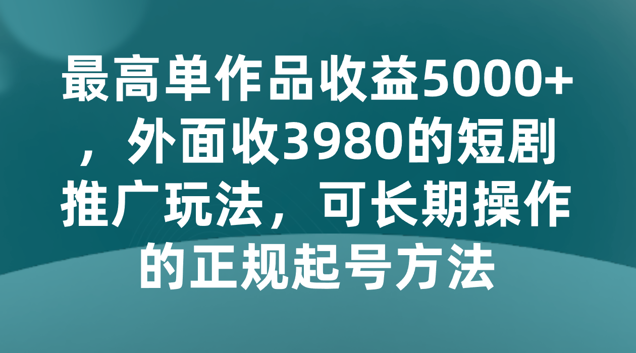 揭秘：单作品最高收益5000+，3980元短剧推广技巧，长期稳定起号方法-网赚项目资源库