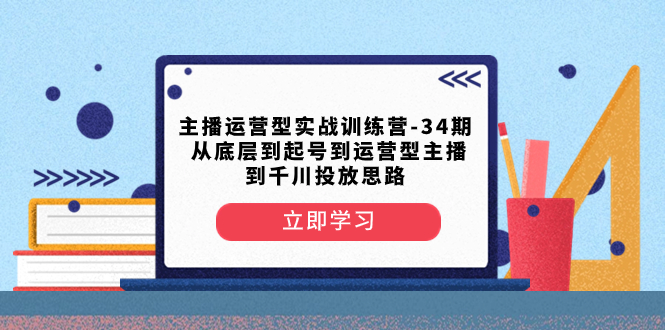 主播运营实战训练营第34期:从底层到起号,再到千川投放的全方位策略-网赚项目资源库
