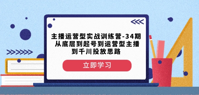 主播运营实战训练营第34期:从基础到起号,再到千川投放的全方位指导-网赚项目资源库
