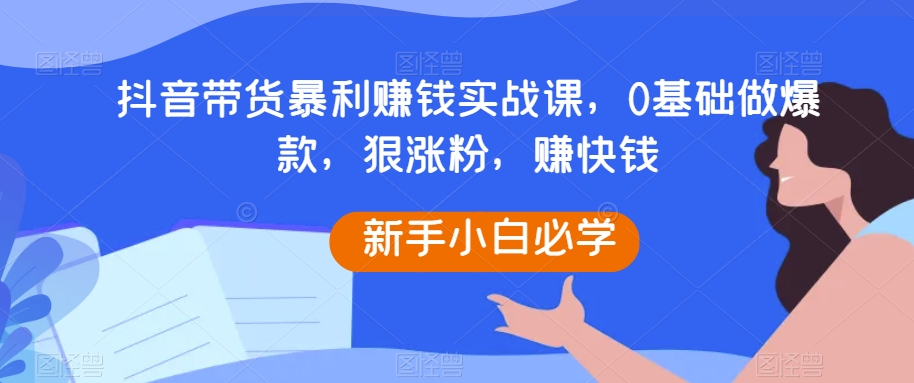 抖音带货实战课程：零基础爆款打造与快速盈利技巧-网赚项目资源库