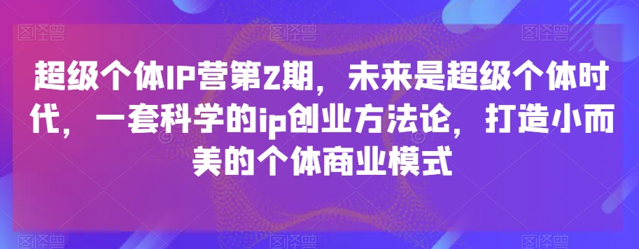 超级个体IP营第2期：揭秘未来商业趋势，掌握科学ip创业法，打造独特商业模式-网赚项目资源库