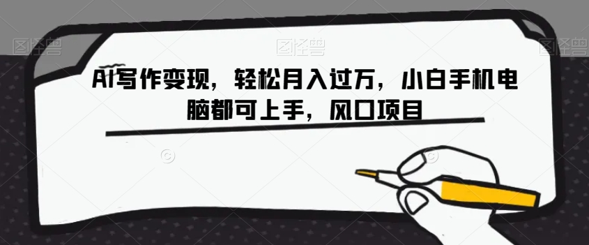 AI写作变现：手机电脑轻松上手，月入过万的风口项目【揭秘】-网赚项目资源库