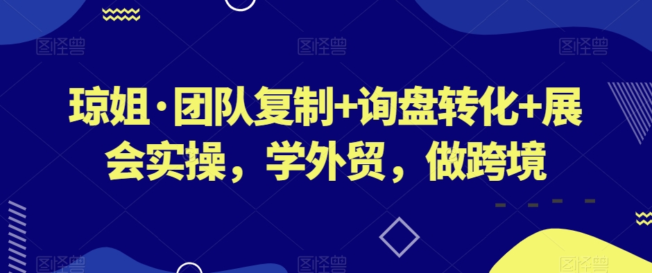 琼姐分享：团队复制、询盘转化与展会实操技巧，助力外贸与跨境发展-网赚项目资源库