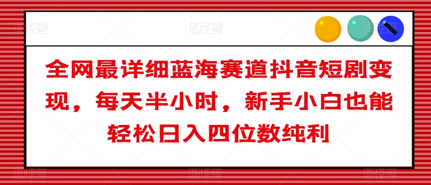 揭秘：全网最详细蓝海赛道抖音短剧变现，新手小白轻松日入四位数纯利-网赚项目资源库