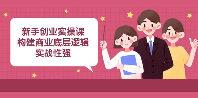 新手创业实操课：构建商业底层逻辑，实战性强（45节课程）-网赚项目资源库