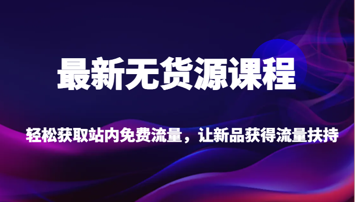 最新无货源课程:轻松获取站内免费流量,新品获得流量扶持(更新)-网赚项目资源库