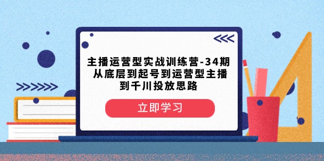 主播运营实战训练营第34期：从新手到千川投放的全流程指导-网赚项目资源库