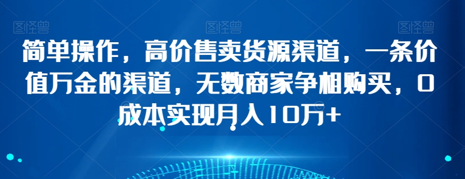 揭秘:0成本月入10万+的货源渠道,简单操作高价售卖-网赚项目资源库