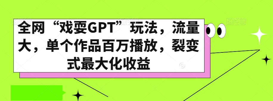 揭秘全网“戏耍GPT”流量策略，百万播放作品助力裂变式收益-网赚项目资源库