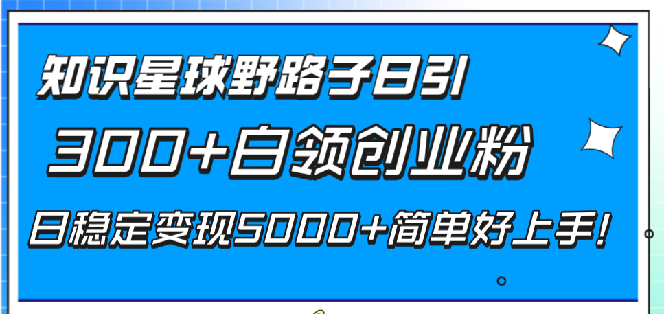 知识星球日引300+白领创业粉，稳定变现5000+，简单易上手！-网赚项目资源库