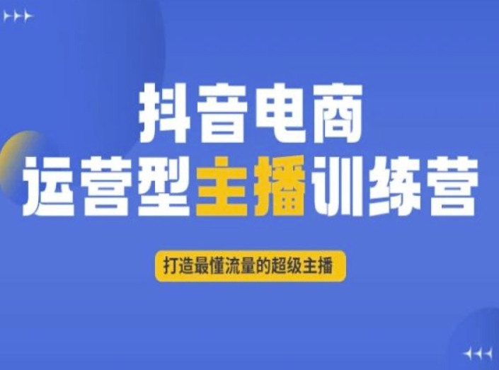 抖音电商运营型主播训练营：培养懂流量的顶级主播-网赚项目资源库