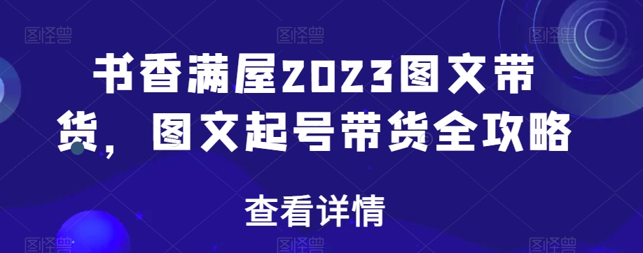 2023年书香满屋图文带货全攻略：起号技巧与销售秘籍-网赚项目资源库