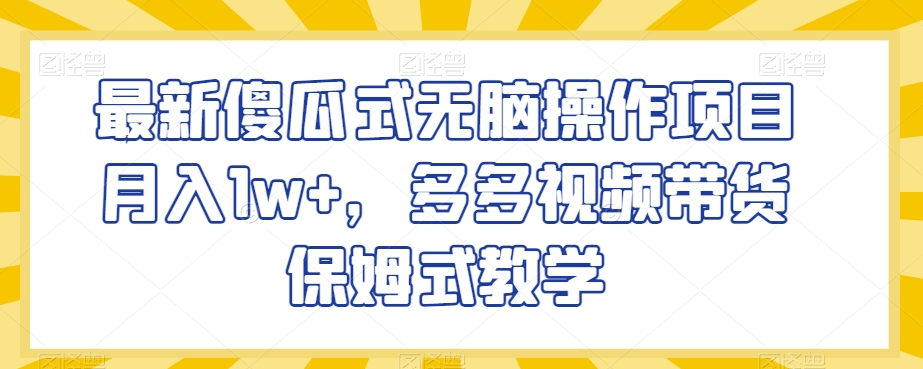 月入1万+的傻瓜式无脑操作项目,多多视频带货保姆式教学揭秘-网赚项目资源库