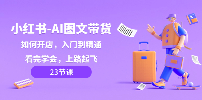 小红书AI图文带货教程:开店入门到精通,轻松上手,快速起飞!-网赚项目资源库