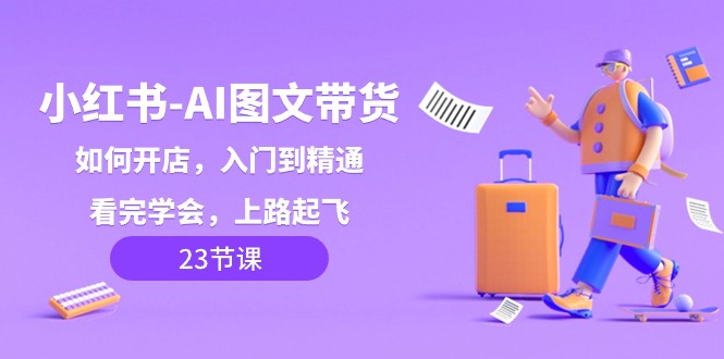 小红书AI图文带货开店教程：从入门到精通，轻松上路！-网赚项目资源库