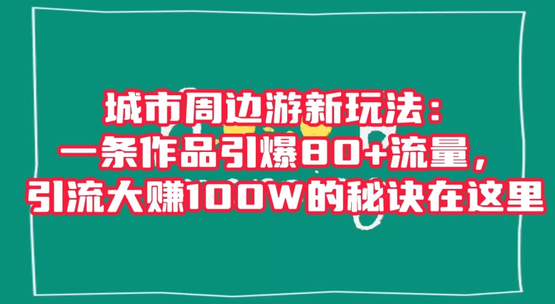 揭秘城市周边游新玩法：一条作品引爆80+流量，引流大赚100W的秘诀-网赚项目资源库
