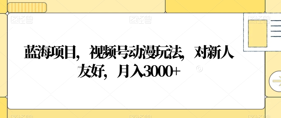 蓝海项目揭秘：视频号动漫玩法，新人友好，月入3000+-网赚项目资源库