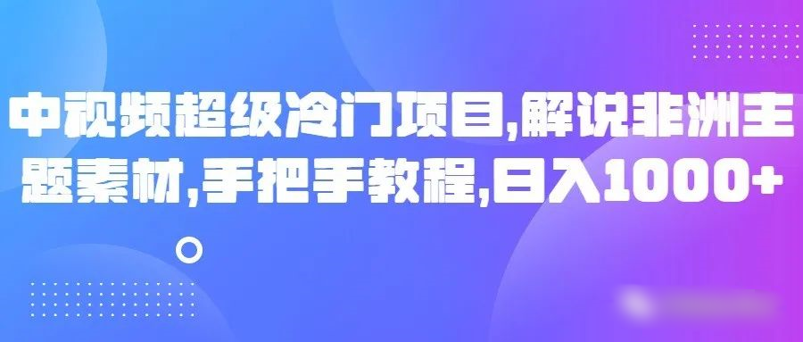 揭秘非洲主题视频冷门项目，日入1000+手把手教程-网赚项目资源库