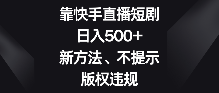 快手直播短剧日入500+新方法，避免版权违规提示-网赚项目资源库