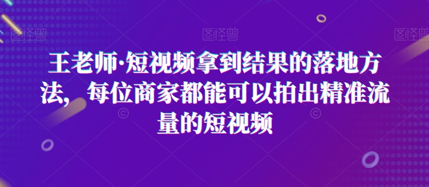 王老师揭秘：短视频高效引流技巧，商家必学精准流量打造法-网赚项目资源库