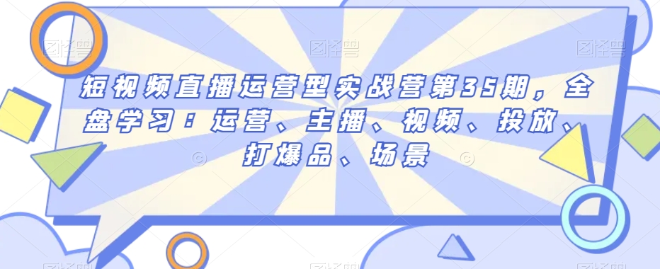 短视频直播运营实战营第35期：全面学习运营、主播技巧、视频制作与投放策略，打造爆款内容-网赚项目资源库