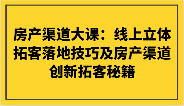 房产渠道大课：线上立体拓客技巧与创新拓客秘籍-网赚项目资源库