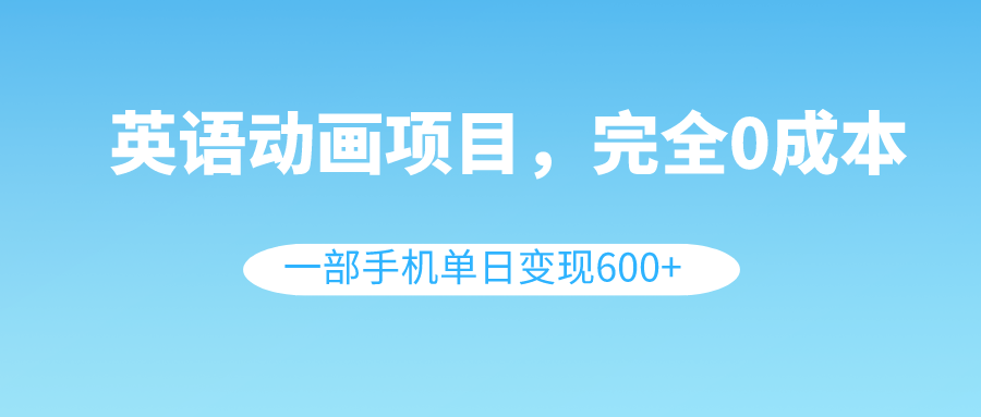 英语动画项目：0成本，单日手机变现600+（教程+素材）-网赚项目资源库