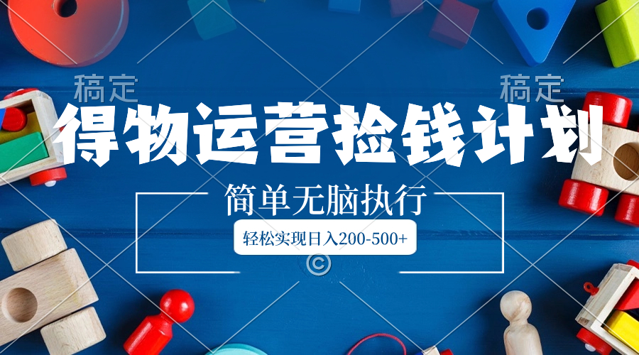 得物运营捡钱计划:简单执行,轻松日入200-500+-网赚项目资源库