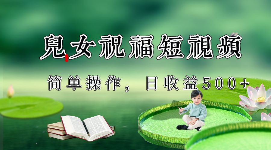 制作儿女祝福原创短视频，日收益500+视频号分成计划-网赚项目资源库