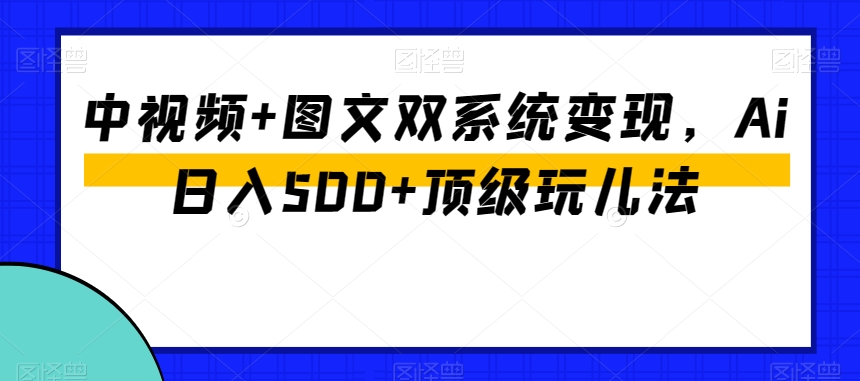 中视频+图文双系统变现，AI日入500+顶级玩法揭秘-网赚项目资源库
