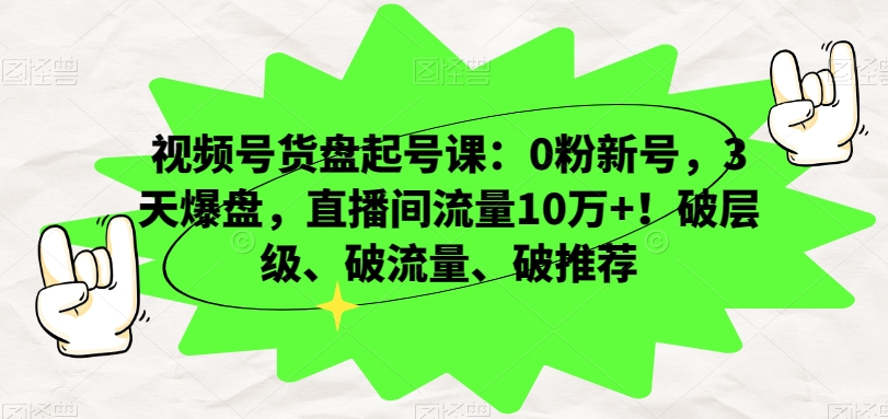 视频号起号课:0粉丝新号,3天爆盘,直播间流量破10万+!突破层级、流量、推荐-网赚项目资源库