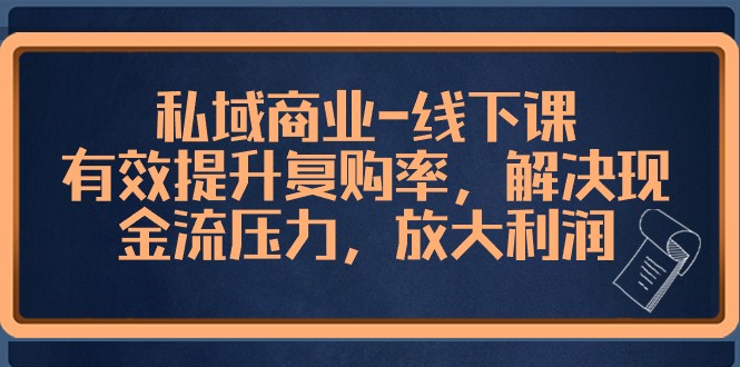 私域商业线下课程：提升复购率，解决现金流压力，放大利润-网赚项目资源库